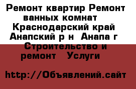 Ремонт квартир.Ремонт ванных комнат. - Краснодарский край, Анапский р-н, Анапа г. Строительство и ремонт » Услуги   